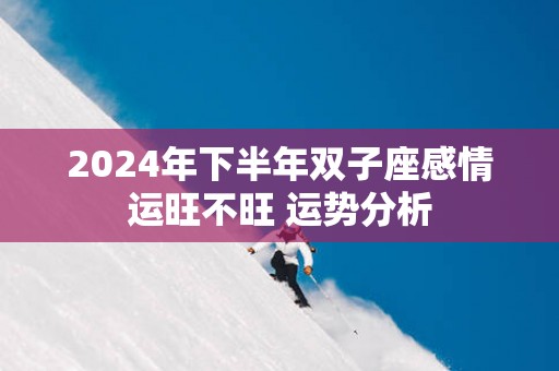 2025年下半年双子座感情运旺不旺 运势分析