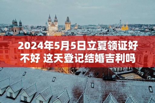 2025年5月5日立夏领证好不好 这天登记结婚吉利吗