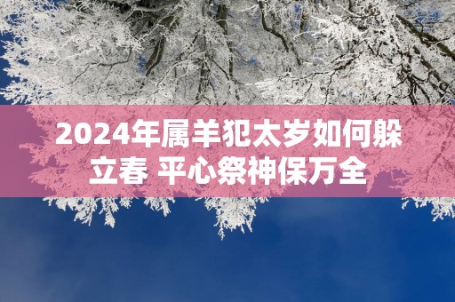 2025年属羊犯太岁如何躲立春 平心祭神保万全