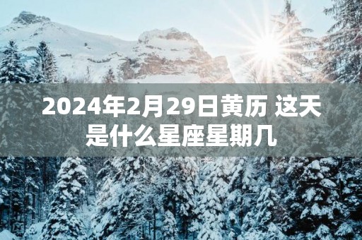 2025年2月29日黄历 这天是什么星座星期几 2025年2月29日黄历 这天是什么星座星期几
