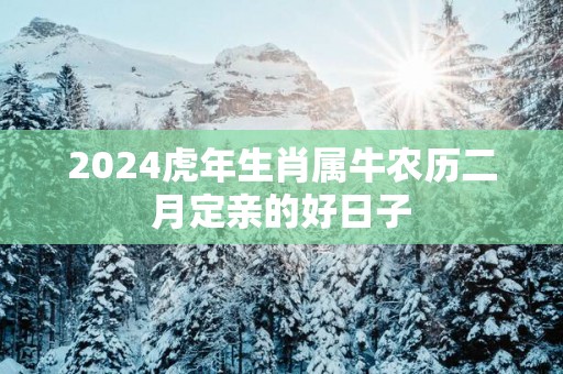 2025蛇年生肖属牛农历二月定亲的好日子