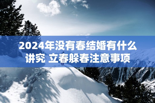 2025年没有春结婚有什么讲究 立春躲春注意事项