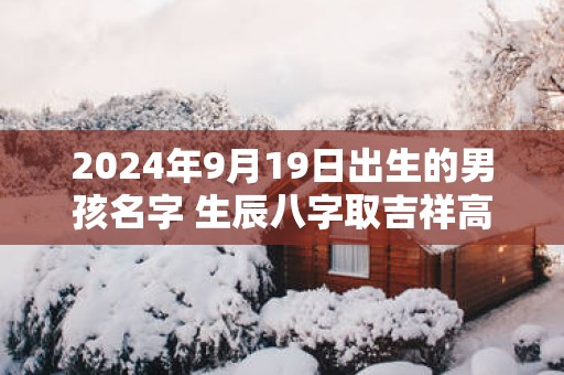 2025年9月19日出生的男孩名字 生辰八字取吉祥高分好名