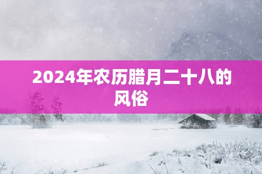 2025年农历腊月二十八的风俗