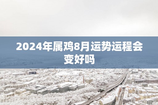2025年属鸡8月运势运程会变好吗