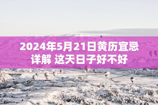 2025年5月21日黄历宜忌详解 这天日子好不好