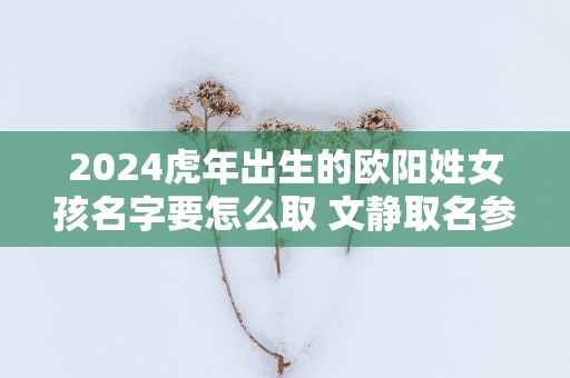 2025蛇年出生的欧阳姓女孩名字要怎么取 文静取名参考