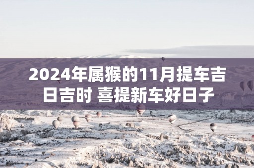 2025年属猴的11月提车吉日吉时 喜提新车好日子