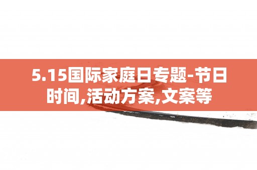 5.15国际家庭日专题-节日时间,活动方案,文案等