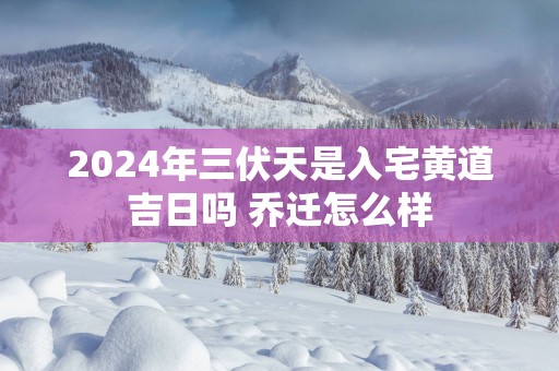 2025年三伏天是入宅黄道吉日吗 乔迁怎么样