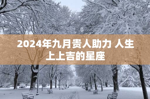 2025年九月贵人助力 人生上上吉的星座
