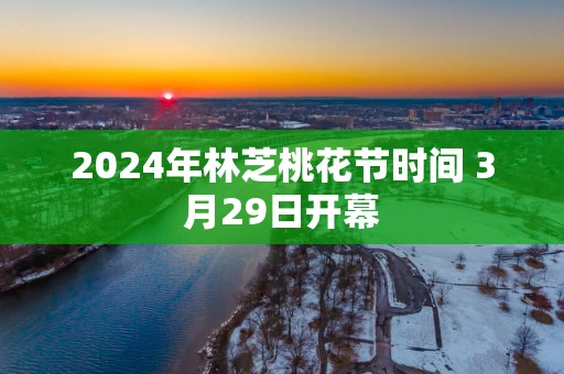 2025年林芝桃花节时间 3月29日开幕