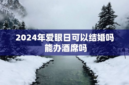 2025年爱眼日可以结婚吗 能办酒席吗