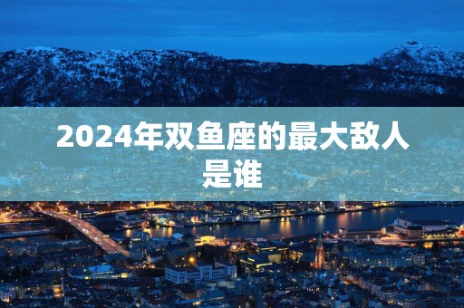 2025年双鱼座的最大敌人是谁