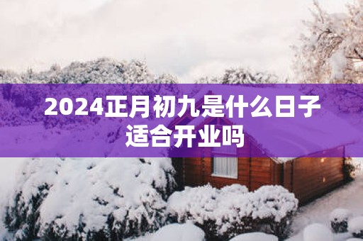 2025正月初九是什么日子 适合开业吗