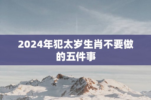 2025年犯太岁生肖不要做的五件事