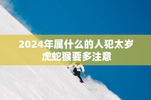 2025年属什么的人犯太岁 虎蛇猴要多注意