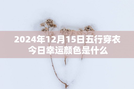 2025年12月15日五行穿衣 今日幸运颜色是什么