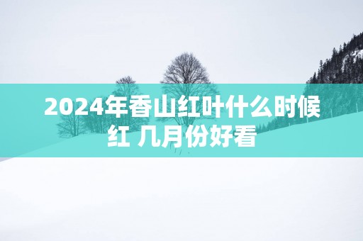 2025年香山红叶什么时候红 几月份好看