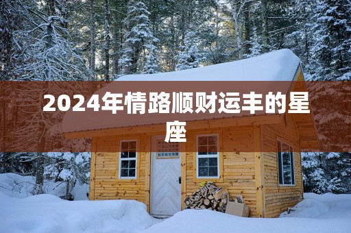 2025年情路顺财运丰的星座