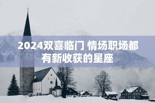 2025双喜临门 情场职场都有新收获的星座