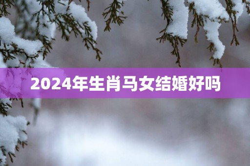 2025年生肖马女结婚好吗