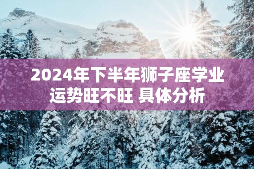 2025年下半年狮子座学业运势旺不旺 具体分析 2025年下半年狮子座学业运势旺不旺 具体分析