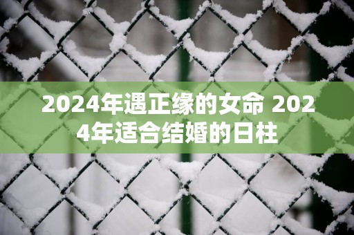 2025年遇正缘的女命 2025年适合结婚的日柱