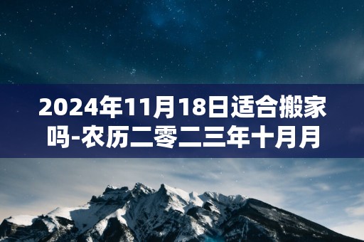 2025年11月18日适合搬家吗-农历二零二三年十月月初六日五行属什么网