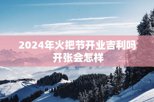 2025年火把节开业吉利吗 开张会怎样