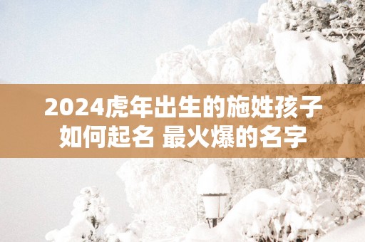 2025蛇年出生的施姓孩子如何起名 最火爆的名字