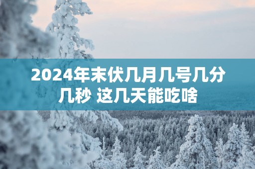2025年末伏几月几号几分几秒 这几天能吃啥