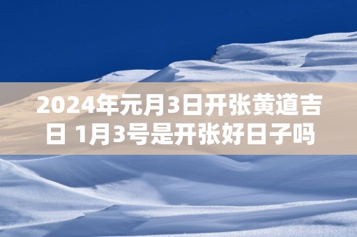 2025年元月3日开张黄道吉日 1月3号是开张好日子吗