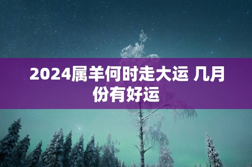 2025属羊何时走大运 几月份有好运