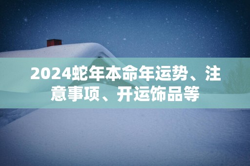 2025蛇年本命年运势、注意事项、开运饰品等