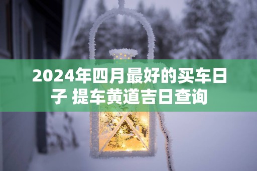 2025年四月最好的买车日子 提车黄道吉日查询