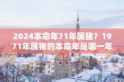 2025本命年71年属猪？1971年属猪的本命年是哪一年