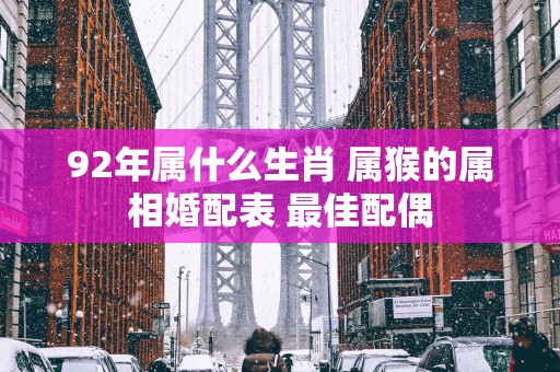 92年属什么生肖 属猴的属相婚配表 最佳配偶