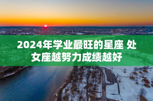 2025年学业最旺的星座 处女座越努力成绩越好