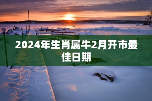 2025年生肖属牛2月开市最佳日期
