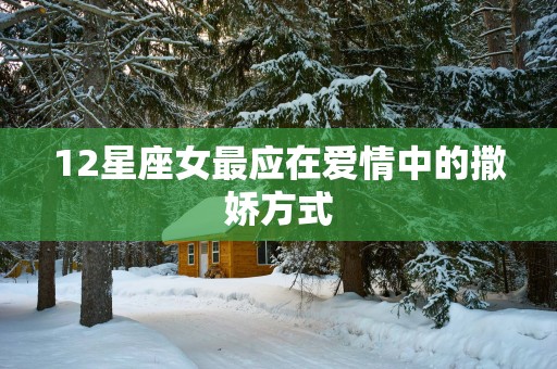 12星座女最应在爱情中的撒娇方式