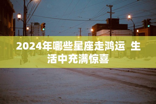 2025年哪些星座走鸿运  生活中充满惊喜
