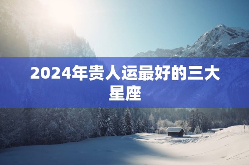 2025年贵人运最好的三大星座
