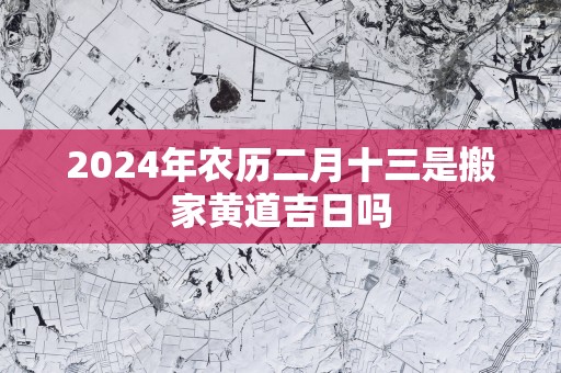 2025年农历二月十三是搬家黄道吉日吗