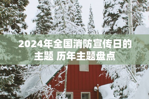 2025年全国消防宣传日的主题 历年主题盘点