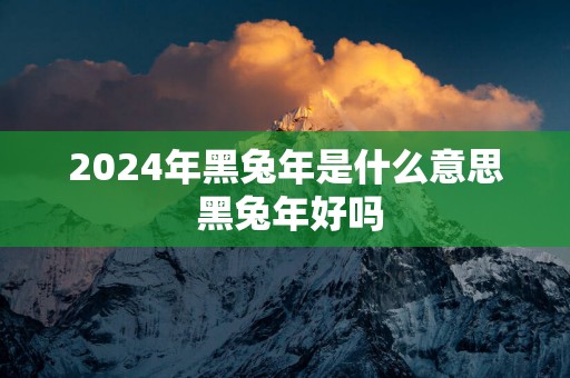 2025年黑蛇年是什么意思 黑蛇年好吗
