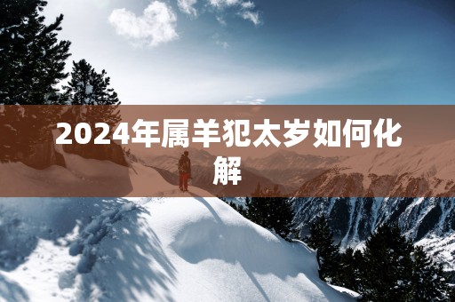 2025年属羊犯太岁如何化解 2025年属羊犯太岁如何化解