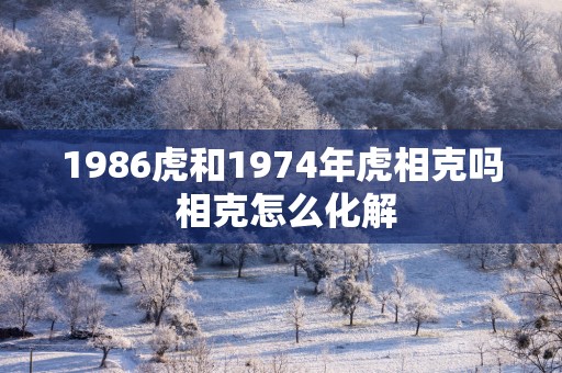 1986虎和1974年虎相克吗 相克怎么化解