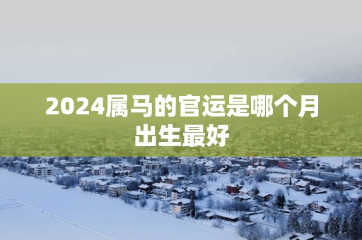 2025属马的官运是哪个月出生最好