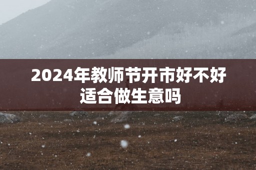 2025年教师节开市好不好 适合做生意吗